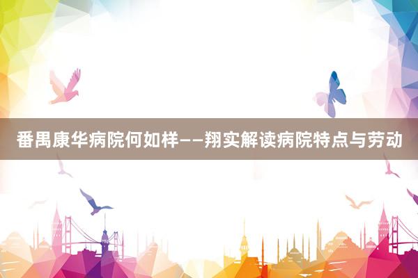 番禺康华病院何如样——翔实解读病院特点与劳动