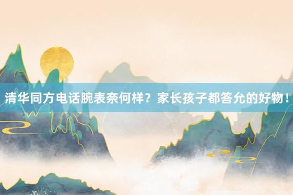 清华同方电话腕表奈何样？家长孩子都答允的好物！