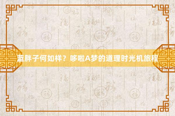 蓝胖子何如样？哆啦A梦的道理时光机旅程