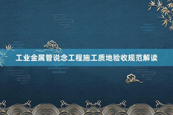 工业金属管说念工程施工质地验收规范解读