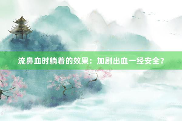 流鼻血时躺着的效果：加剧出血一经安全？