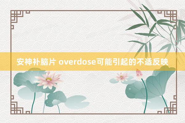 安神补脑片 overdose可能引起的不适反映