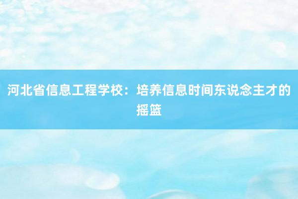 河北省信息工程学校：培养信息时间东说念主才的摇篮