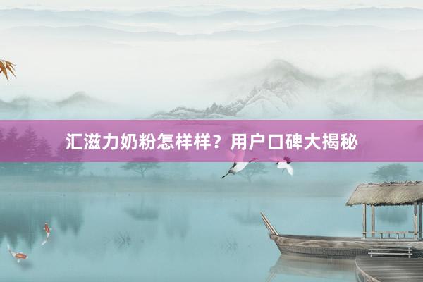 汇滋力奶粉怎样样？用户口碑大揭秘