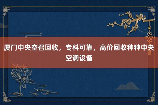 厦门中央空召回收，专科可靠，高价回收种种中央空调设备