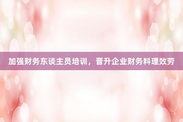 加强财务东谈主员培训，晋升企业财务料理效劳