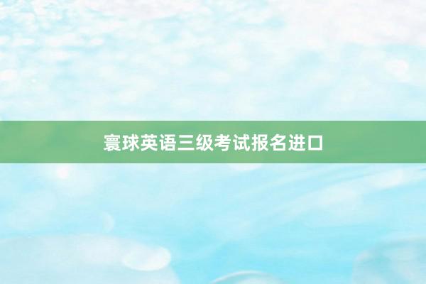 寰球英语三级考试报名进口