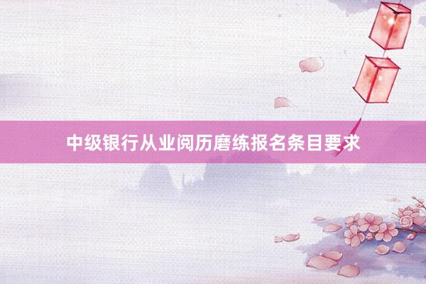 中级银行从业阅历磨练报名条目要求