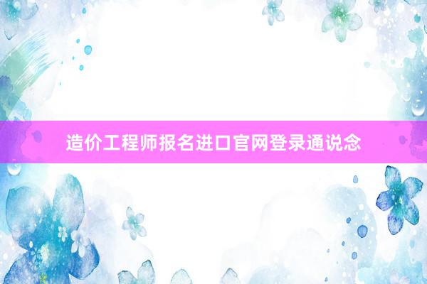 造价工程师报名进口官网登录通说念