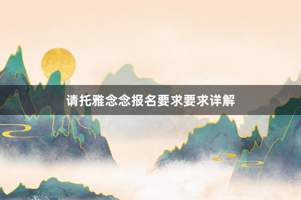 请托雅念念报名要求要求详解