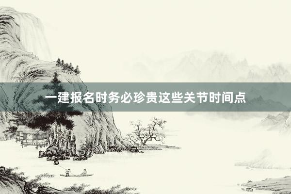 一建报名时务必珍贵这些关节时间点