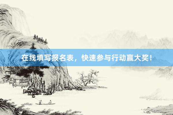 在线填写报名表，快速参与行动赢大奖！