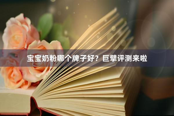 宝宝奶粉哪个牌子好？巨擘评测来啦