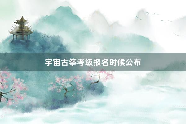 宇宙古筝考级报名时候公布