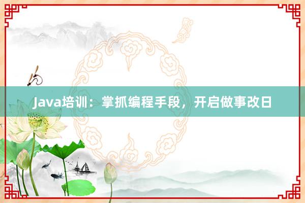 Java培训：掌抓编程手段，开启做事改日