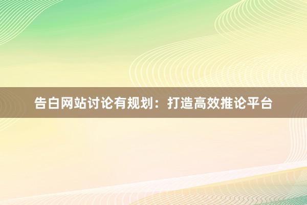 告白网站讨论有规划：打造高效推论平台