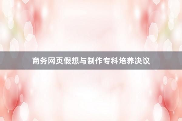 商务网页假想与制作专科培养决议