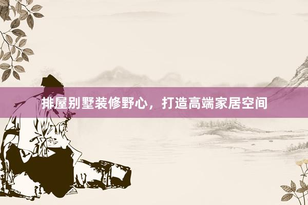 排屋别墅装修野心，打造高端家居空间