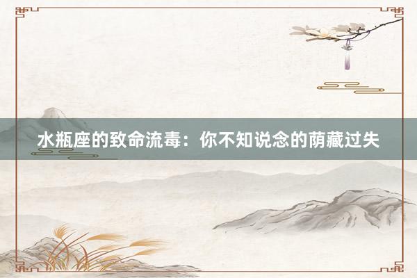 水瓶座的致命流毒：你不知说念的荫藏过失