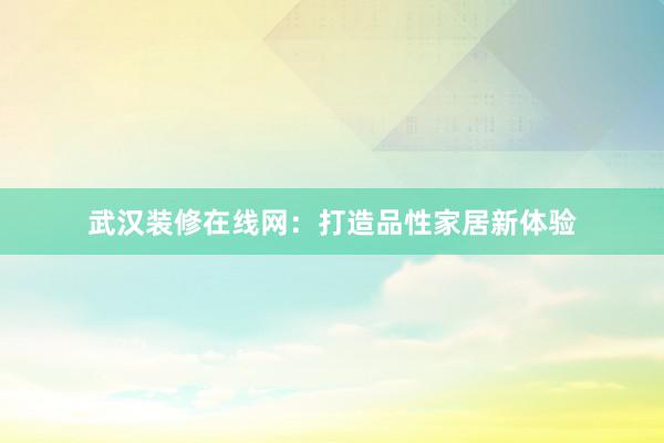 武汉装修在线网：打造品性家居新体验