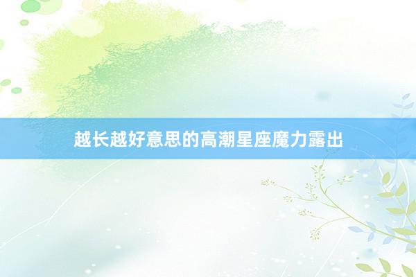 越长越好意思的高潮星座魔力露出