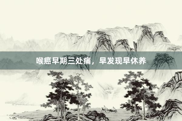 喉癌早期三处痛，早发现早休养